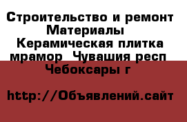 Строительство и ремонт Материалы - Керамическая плитка,мрамор. Чувашия респ.,Чебоксары г.